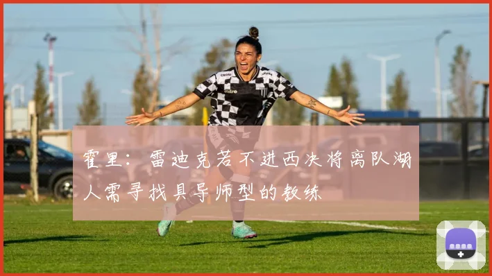 霍里：雷迪克若不进西决将离队湖人需寻找具导师型的教练