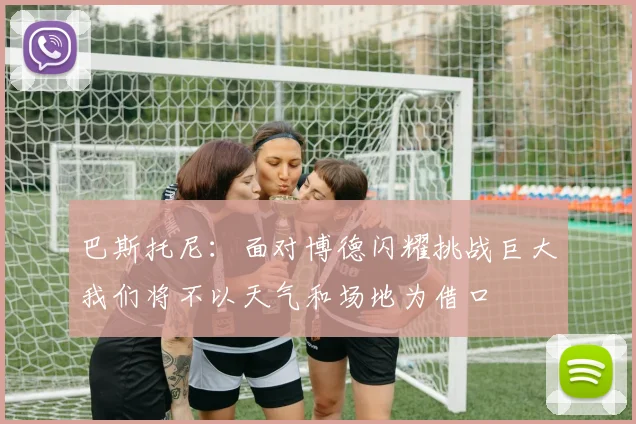 巴斯托尼：面对博德闪耀挑战巨大我们将不以天气和场地为借口