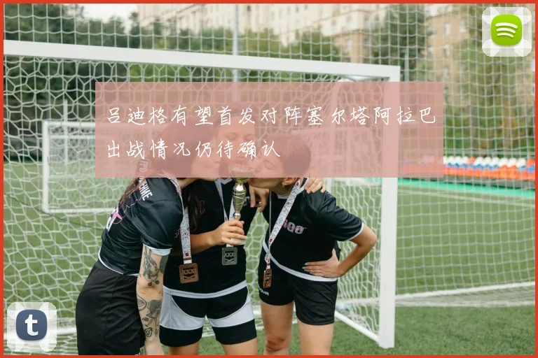 吕迪格有望首发对阵塞尔塔阿拉巴出战情况仍待确认