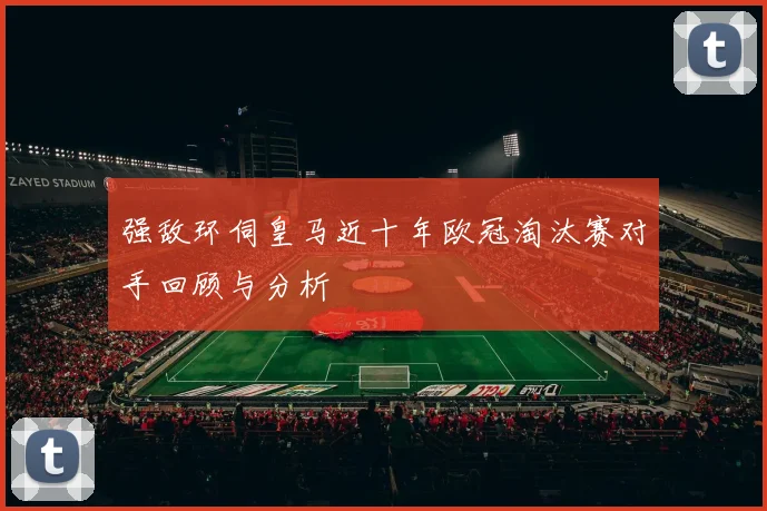 强敌环伺皇马近十年欧冠淘汰赛对手回顾与分析