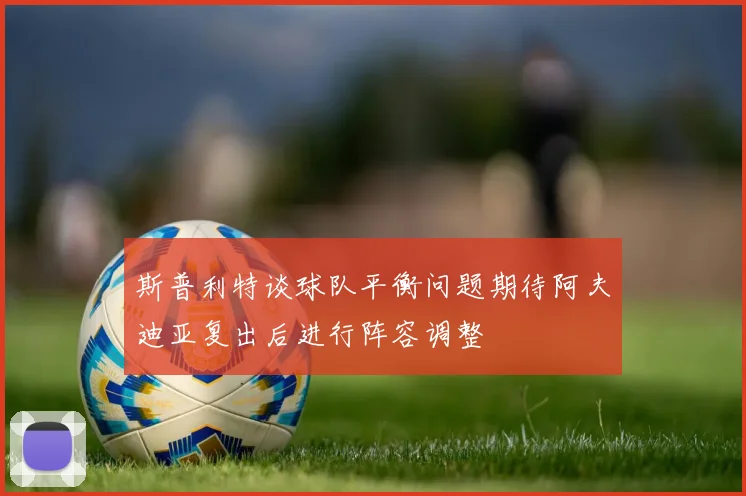 斯普利特谈球队平衡问题期待阿夫迪亚复出后进行阵容调整