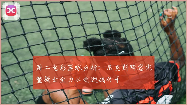 周二竞彩篮球分析：尼克斯阵容完整骑士全力以赴迎战对手