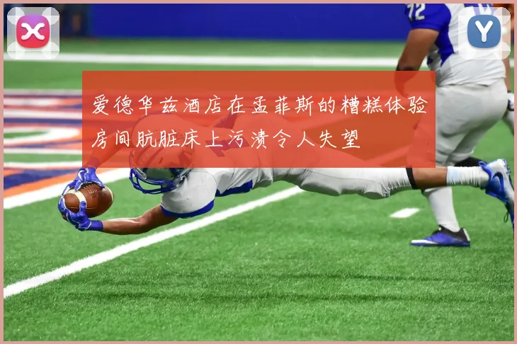 爱德华兹酒店在孟菲斯的糟糕体验房间肮脏床上污渍令人失望