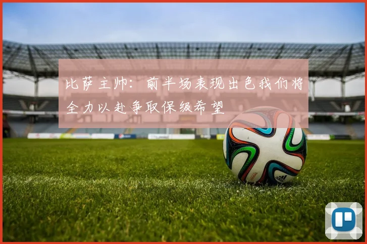 比萨主帅：前半场表现出色我们将全力以赴争取保级希望