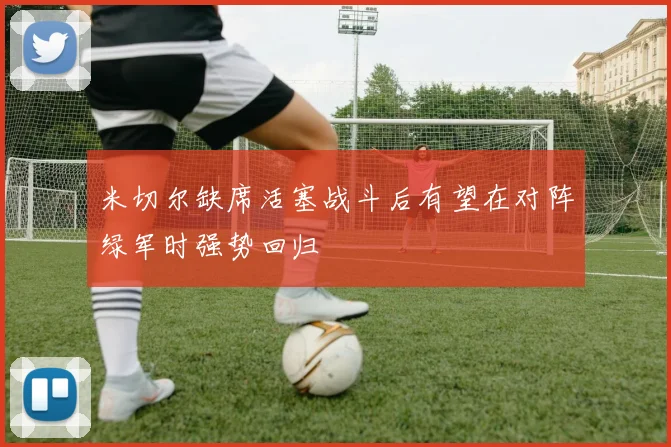 米切尔缺席活塞战斗后有望在对阵绿军时强势回归