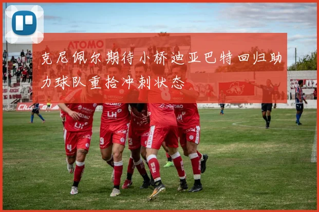 克尼佩尔期待小桥迪亚巴特回归助力球队重拾冲刺状态